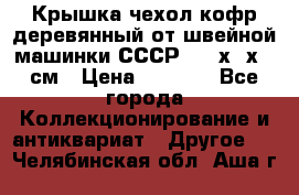 Крышка чехол кофр деревянный от швейной машинки СССР 50.5х22х25 см › Цена ­ 1 000 - Все города Коллекционирование и антиквариат » Другое   . Челябинская обл.,Аша г.